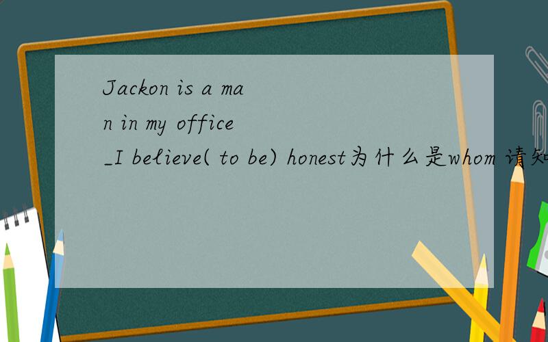 Jackon is a man in my office_I believe( to be) honest为什么是whom 请知道的尽快告诉我,