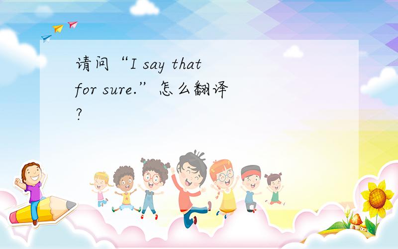 请问“I say that for sure.”怎么翻译?