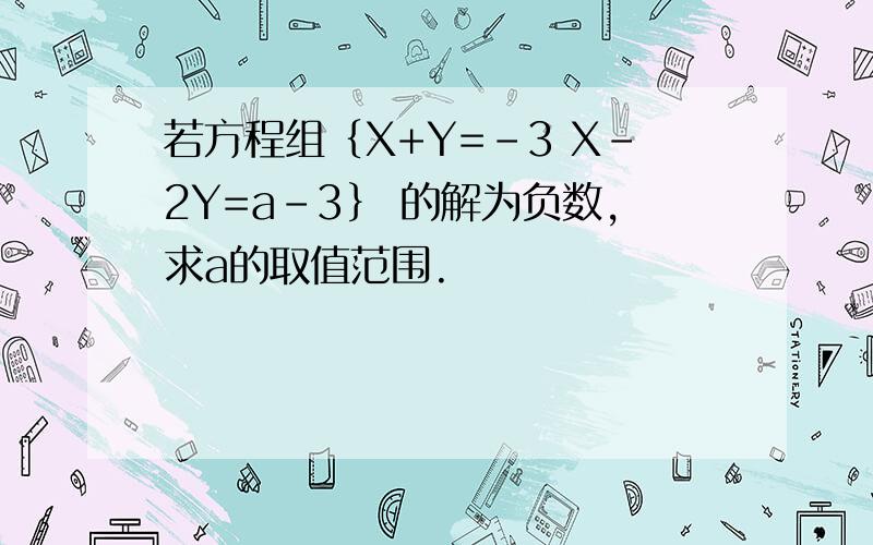 若方程组﹛X+Y=﹣3 X-2Y=a-3﹜ 的解为负数,求a的取值范围.