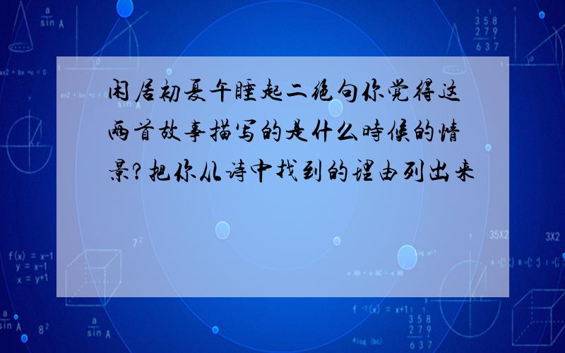 闲居初夏午睡起二绝句你觉得这两首故事描写的是什么时候的情景?把你从诗中找到的理由列出来