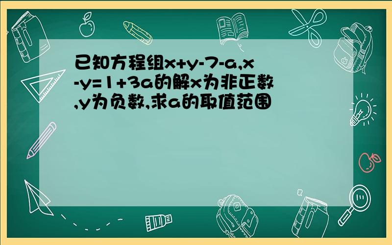 已知方程组x+y-7-a,x-y=1+3a的解x为非正数,y为负数,求a的取值范围