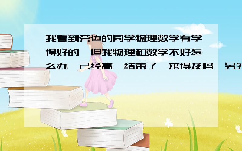 我看到旁边的同学物理数学有学得好的,但我物理和数学不好怎么办,已经高一结束了,来得及吗,另外把之前的试卷拿出来错题拿出来在做能补回基础吗