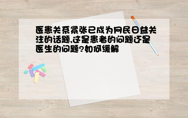 医患关系紧张已成为网民日益关注的话题,这是患者的问题还是医生的问题?如何缓解