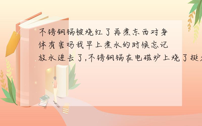 不锈钢锅被烧红了再煮东西对身体有害吗我早上煮水的时候忘记放水进去了,不锈钢锅在电磁炉上烧了挺久的,底部变红了,被氧化了,一直红色的,我想请问这样的不锈钢锅还能继续用吗?这样的