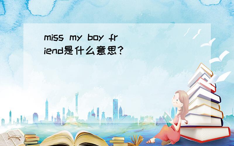 miss my boy friend是什么意思?