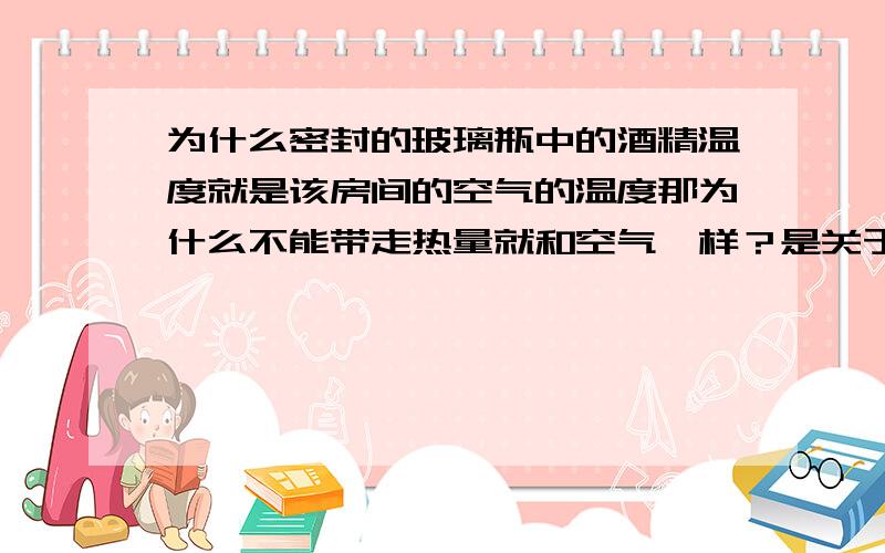 为什么密封的玻璃瓶中的酒精温度就是该房间的空气的温度那为什么不能带走热量就和空气一样？是关于什么“热平均”的问题吗？我还是初二的，不是很懂。。