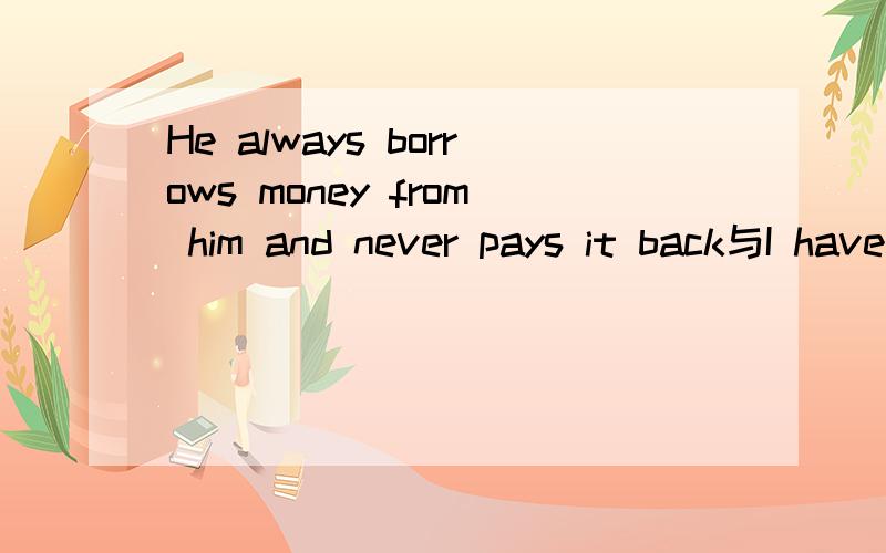 He always borrows money from him and never pays it back与I have never borrrow any money from you同样是