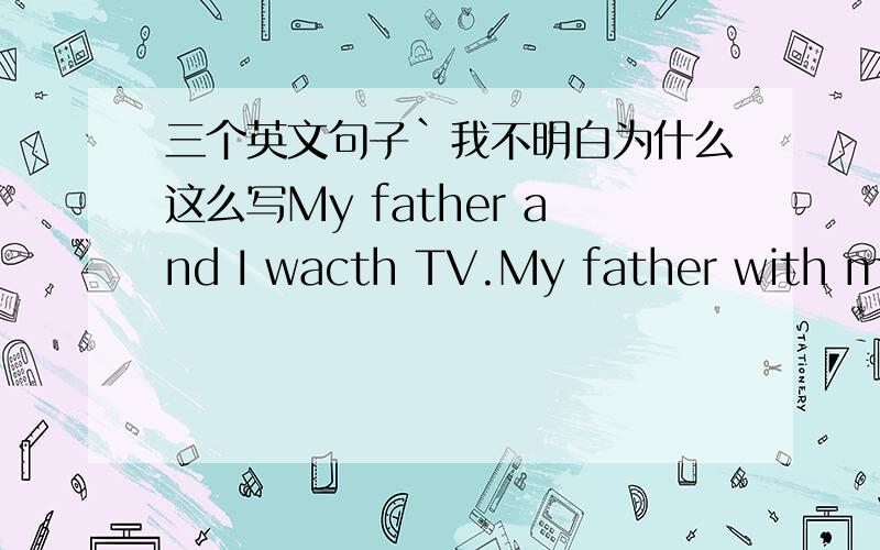 三个英文句子`我不明白为什么这么写My father and I wacth TV.My father with me wacthes Tv.都是