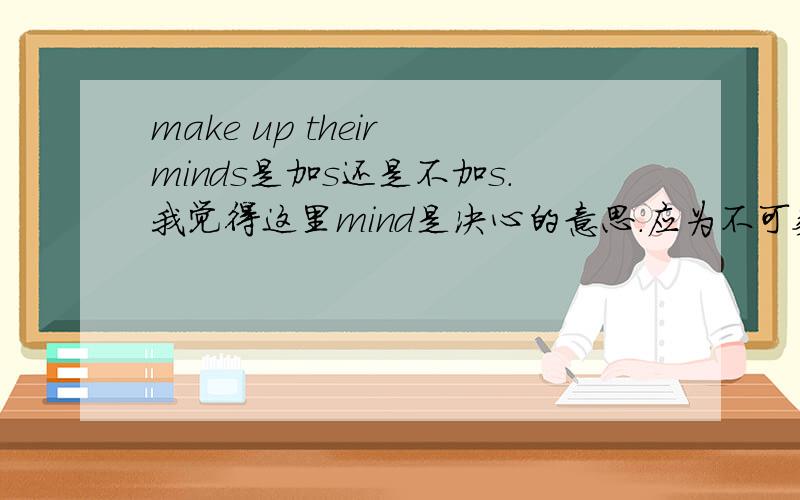 make up their minds是加s还是不加s.我觉得这里mind是决心的意思.应为不可数.大家认为呢.还有change their mind是可数还是不可数.我认识是可数.取意见之意.可是我的想法和答案上不一样.到底该怎么