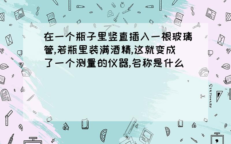 在一个瓶子里竖直插入一根玻璃管,若瓶里装满酒精,这就变成了一个测量的仪器,名称是什么