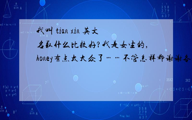 我叫 tian xin 英文名取什么比较好?我是女生的，honey有点太大众了……不管怎样都谢谢各位了哈^.^