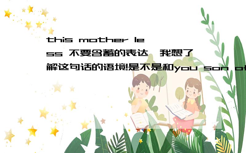 this mother less 不要含蓄的表达,我想了解这句话的语境!是不是和you son of a bitch差不多?