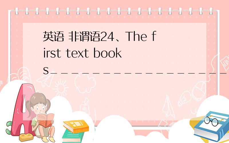 英语 非谓语24、The first text books_________________for teaching English as a foreign language came out in the 16th century.A．having written B．to be writtenC．being written D．writtenD可是我觉得非谓语的动作不是早于谓语动