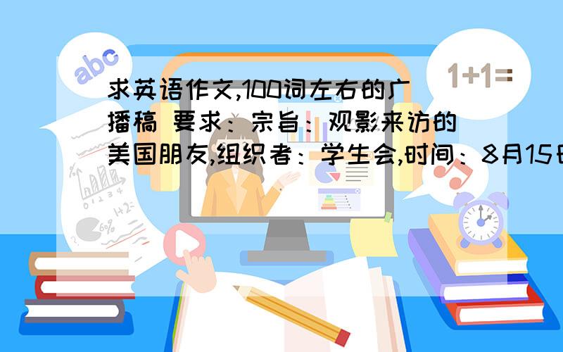 求英语作文,100词左右的广播稿 要求：宗旨：观影来访的美国朋友,组织者：学生会,时间：8月15日（周六 晚 7:30地点：主楼屋顶花园 活动内容：音乐 跳舞 游戏 交换礼品（要将礼品包装好,签