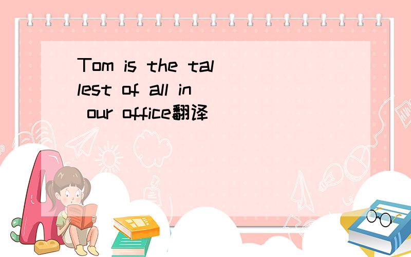 Tom is the tallest of all in our office翻译