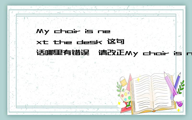 My chair is next the desk 这句话哪里有错误,请改正My chair is next the desk 这句话哪里有错误,请改正