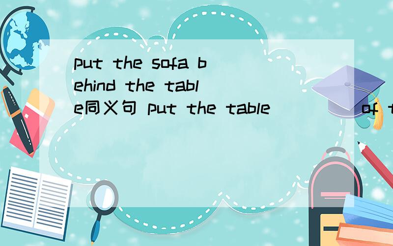 put the sofa behind the table同义句 put the table （）（） of the sofa