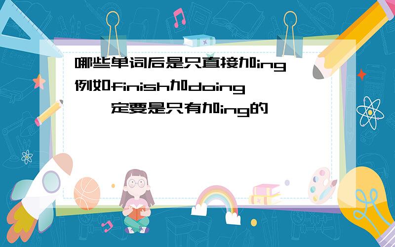 哪些单词后是只直接加ing,例如finish加doing,一定要是只有加ing的,