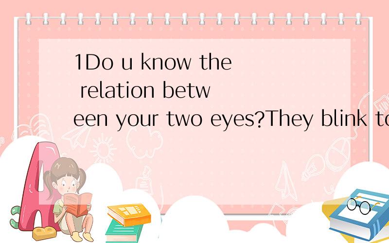 1Do u know the relation between your two eyes?They blink together,move together,cry togther,...1Do u know the relation between your two eyes?They blink together,move together,cry togther,see things together & sleep together.Even though they never see