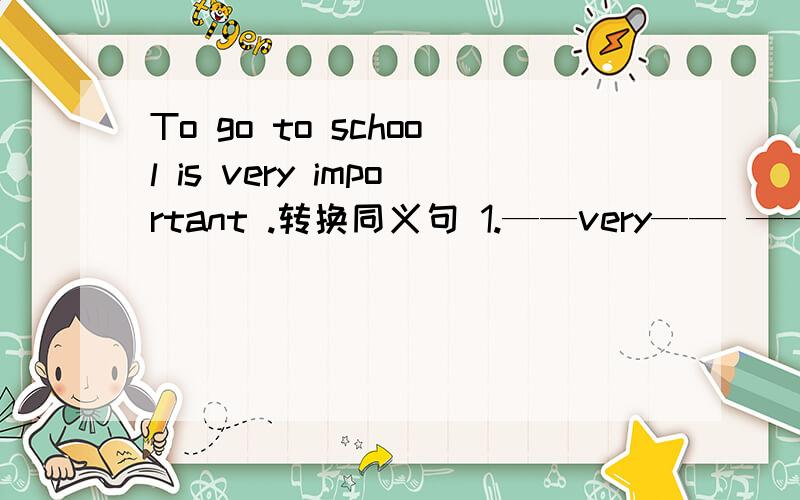 To go to school is very important .转换同义句 1.——very—— ——go to school