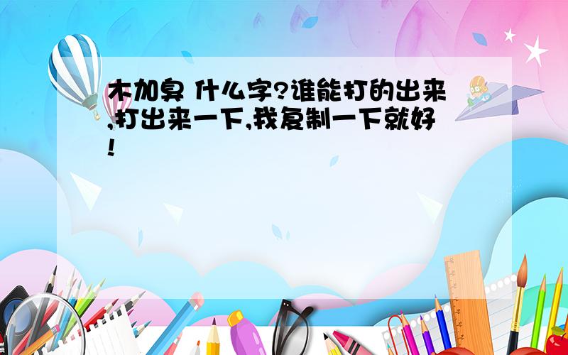 木加臭 什么字?谁能打的出来,打出来一下,我复制一下就好!