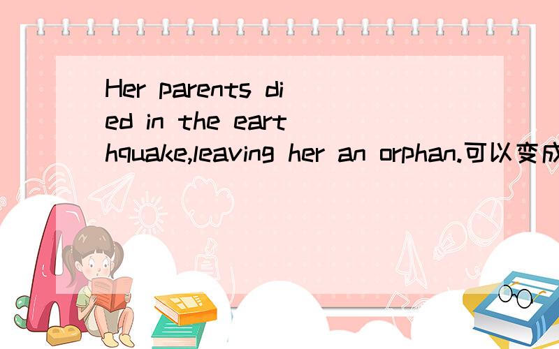 Her parents died in the earthquake,leaving her an orphan.可以变成leaving her as an orphan么?