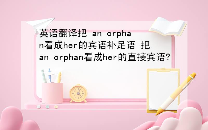 英语翻译把 an orphan看成her的宾语补足语 把an orphan看成her的直接宾语?