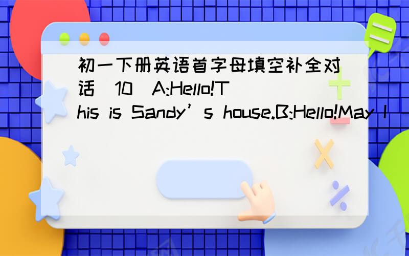 初一下册英语首字母填空补全对话(10)A:Hello!This is Sandy’s house.B:Hello!May I _______ to Amy?A:I am _______ she isn’t _________ now .Can I _______ a message?B:Yes,Please ______ her to call me.A:OK!May I _______ your name?B:Of cours