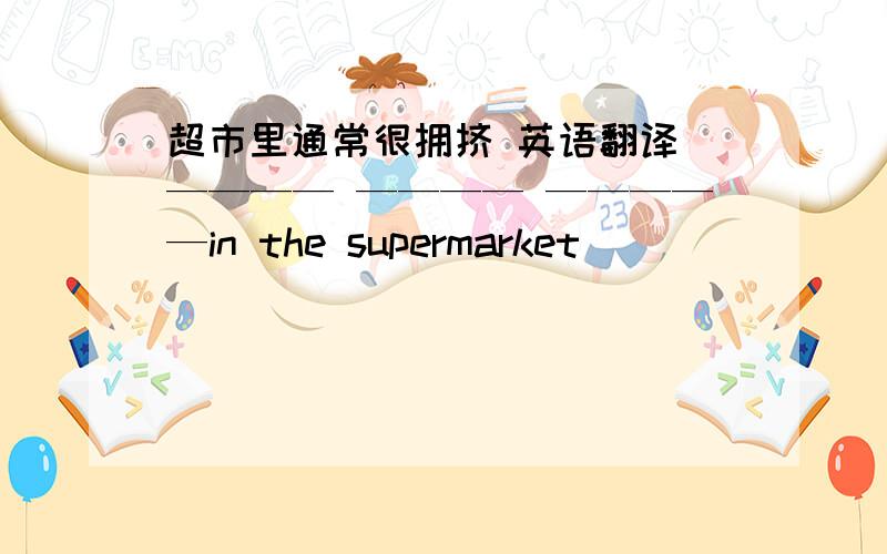 超市里通常很拥挤 英语翻译 ———— ———— —————in the supermarket