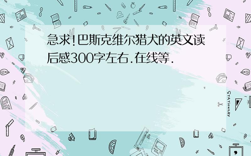 急求!巴斯克维尔猎犬的英文读后感300字左右.在线等.