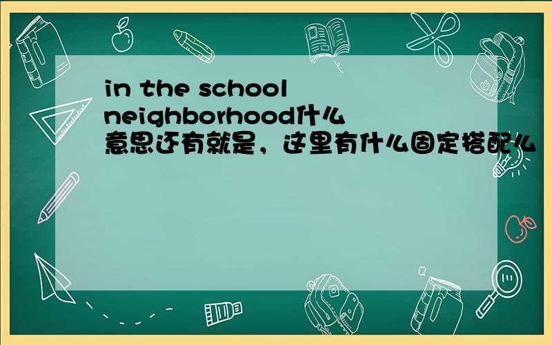 in the school neighborhood什么意思还有就是，这里有什么固定搭配么