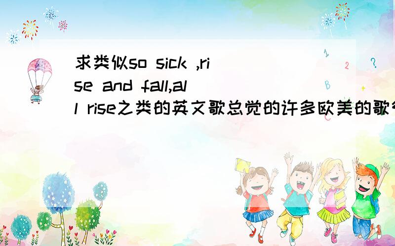 求类似so sick ,rise and fall,all rise之类的英文歌总觉的许多欧美的歌很吵.