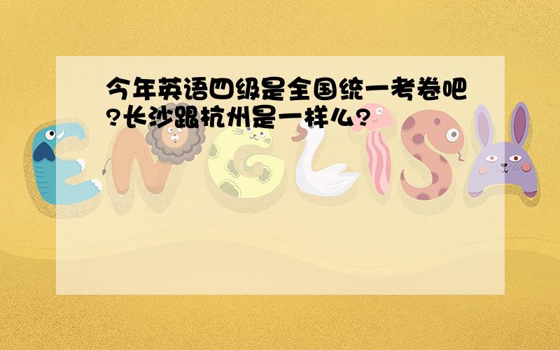 今年英语四级是全国统一考卷吧?长沙跟杭州是一样么?