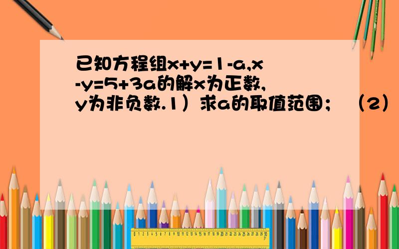 已知方程组x+y=1-a,x-y=5+3a的解x为正数,y为非负数.1）求a的取值范围； （2）化简｜a+3｜+｜a-1｜；