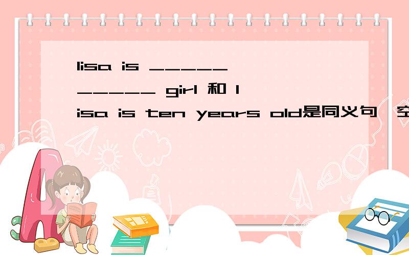 lisa is _____ _____ girl 和 lisa is ten years old是同义句一空一词