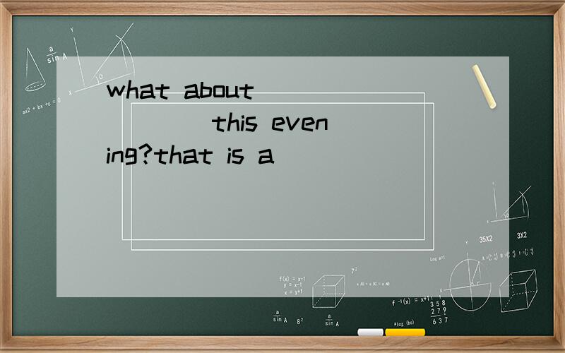 what about ___ ___ this evening?that is a ___ _______