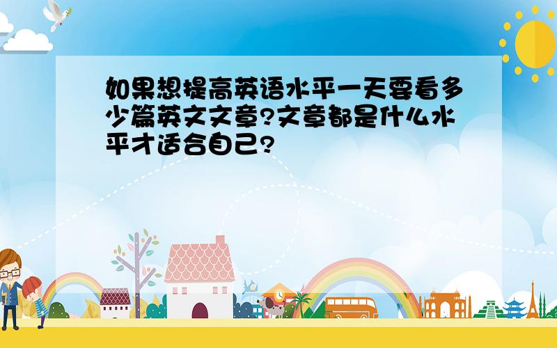 如果想提高英语水平一天要看多少篇英文文章?文章都是什么水平才适合自己?