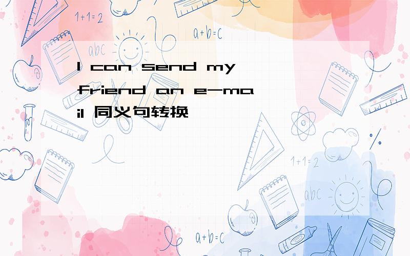 I can send my friend an e-mail 同义句转换