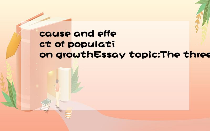 cause and effect of population growthEssay topic:The three causes of the growing population.And the three effects of the growing population.Need the topic sentences in each paragraph.Need six body paragraphs.The essay at least 600 words.三个原因