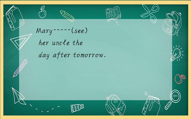 Mary-----(see) her uncle the day after tomorrow.
