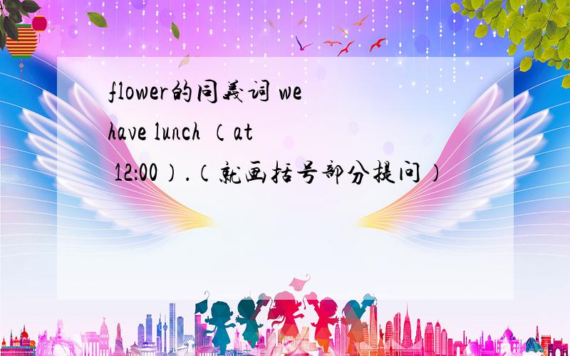 flower的同义词 we have lunch （at 12：00）．（就画括号部分提问）