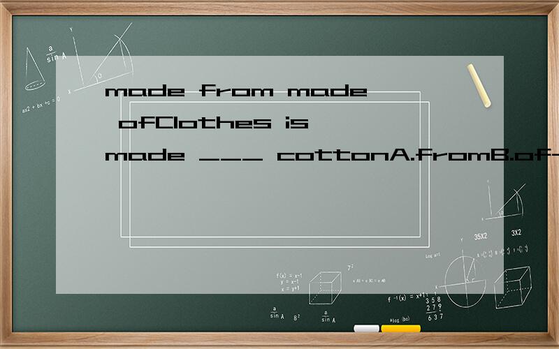 made from made ofClothes is made ___ cottonA.fromB.of-----请说明答案,以及原因和相关的语法知识.说明知识的时候最好有例句.－－请勿抄袭,