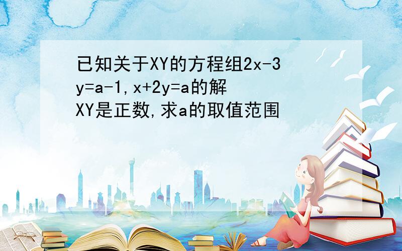 已知关于XY的方程组2x-3y=a-1,x+2y=a的解XY是正数,求a的取值范围