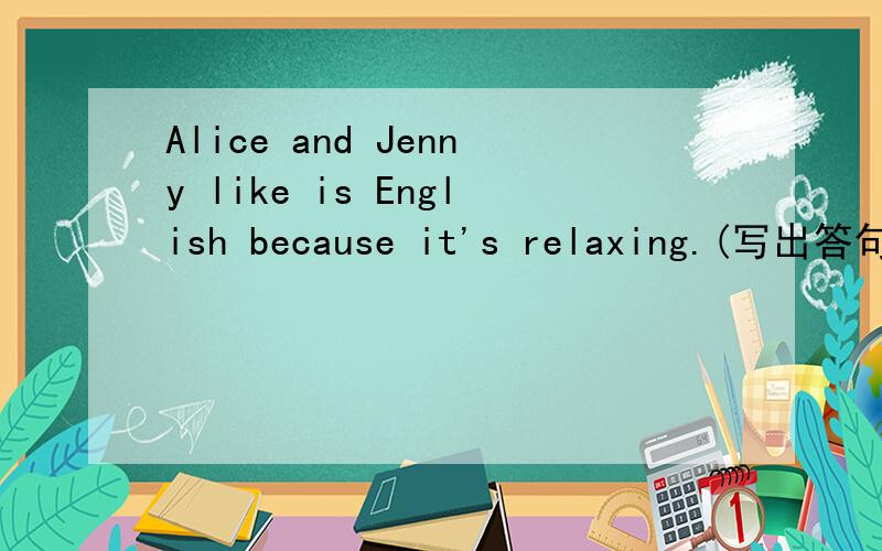 Alice and Jenny like is English because it's relaxing.(写出答句)