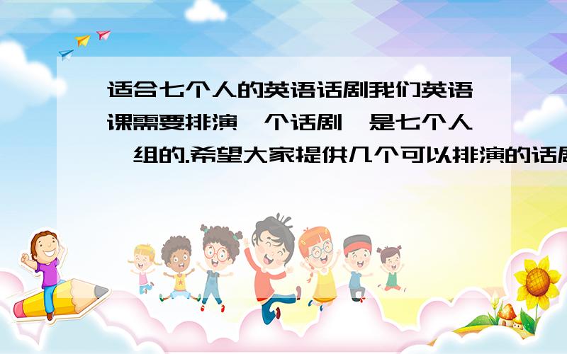 适合七个人的英语话剧我们英语课需要排演一个话剧,是七个人一组的.希望大家提供几个可以排演的话剧,