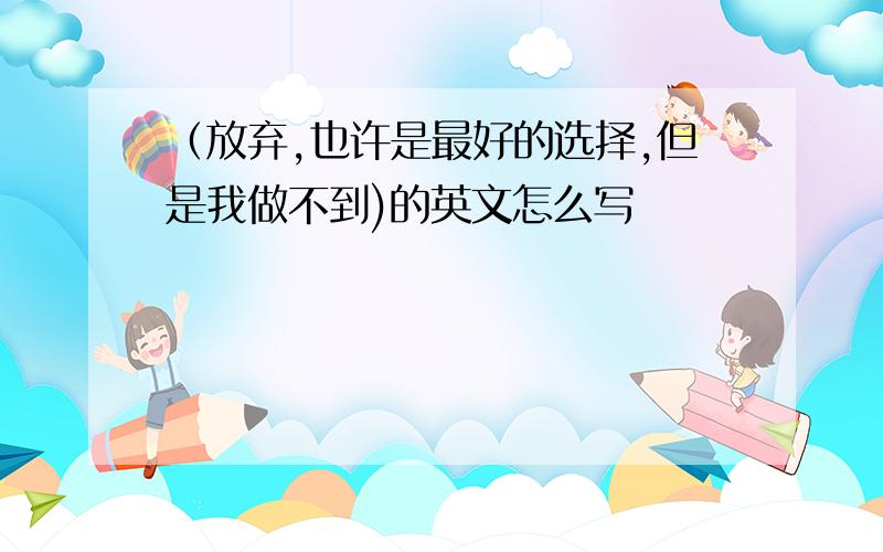 （放弃,也许是最好的选择,但是我做不到)的英文怎么写