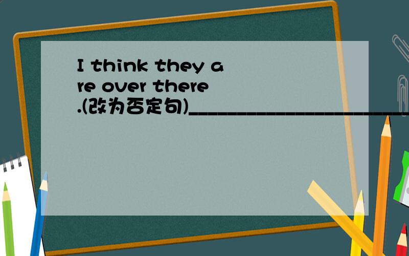 I think they are over there .(改为否定句)__________________________.