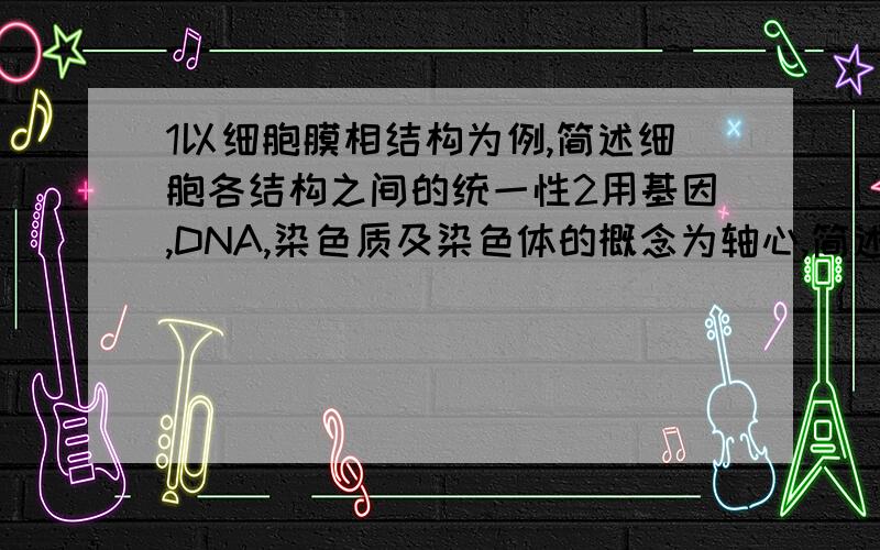 1以细胞膜相结构为例,简述细胞各结构之间的统一性2用基因,DNA,染色质及染色体的概念为轴心,简述细胞间期与M期之间的联系3简述细胞微环境因素对细胞功能活动影响的机制