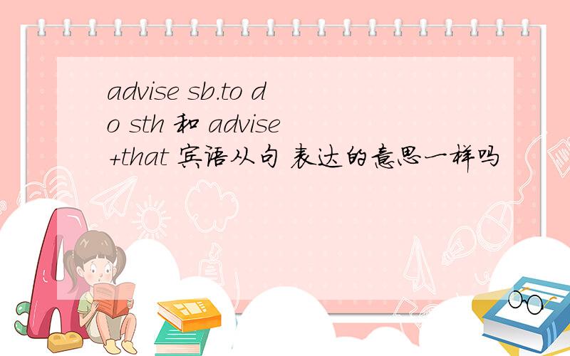 advise sb.to do sth 和 advise+that 宾语从句 表达的意思一样吗