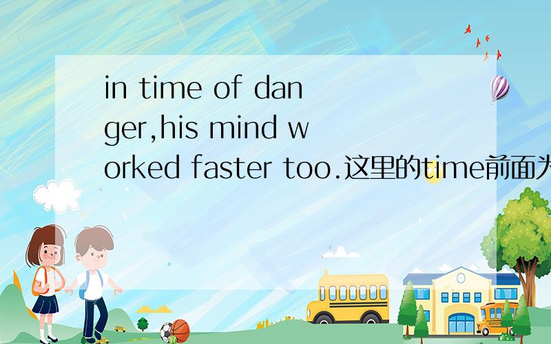 in time of danger,his mind worked faster too.这里的time前面为什么不加the